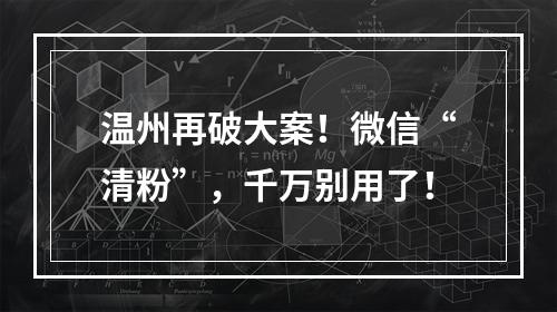 温州再破大案！微信“清粉”，千万别用了！
