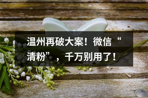 温州再破大案！微信“清粉”，千万别用了！