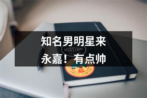 知名男明星来永嘉！有点帅