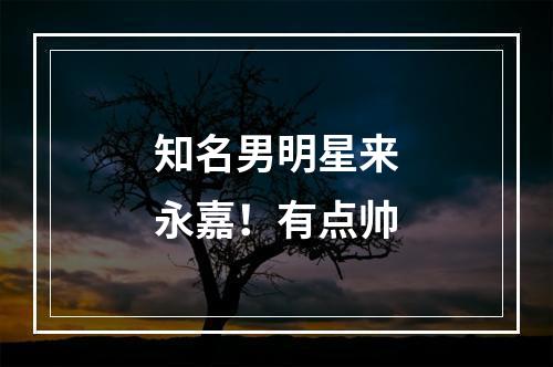 知名男明星来永嘉！有点帅