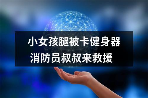 小女孩腿被卡健身器 消防员叔叔来救援