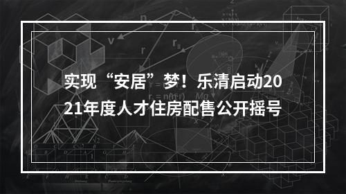 实现“安居”梦！乐清启动2021年度人才住房配售公开摇号