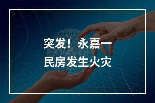 突发！永嘉一民房发生火灾
