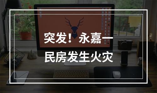 突发！永嘉一民房发生火灾
