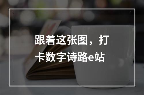 跟着这张图，打卡数字诗路e站