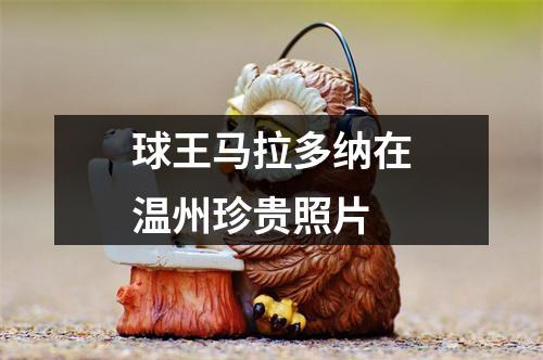 球王马拉多纳在温州珍贵照片