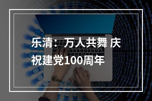 乐清：万人共舞 庆祝建党100周年