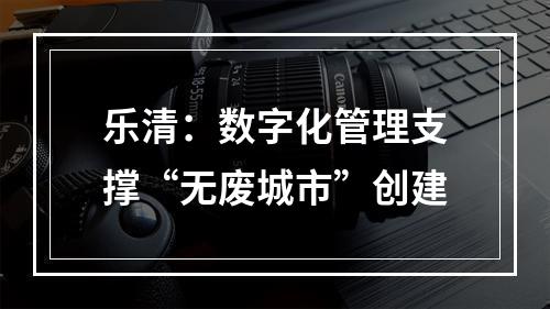 乐清：数字化管理支撑“无废城市”创建