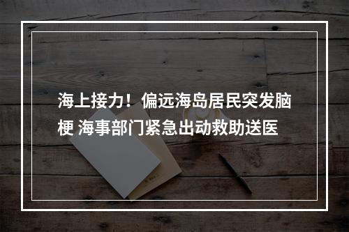 海上接力！偏远海岛居民突发脑梗 海事部门紧急出动救助送医