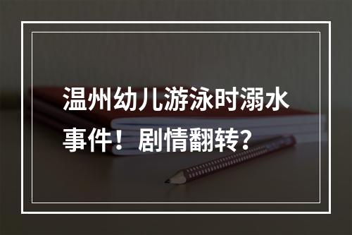 温州幼儿游泳时溺水事件！剧情翻转？