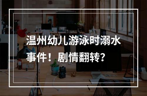 温州幼儿游泳时溺水事件！剧情翻转？