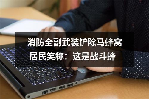 消防全副武装铲除马蜂窝 居民笑称：这是战斗蜂
