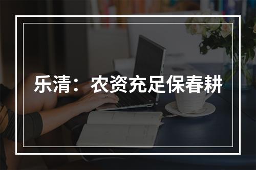 乐清：农资充足保春耕