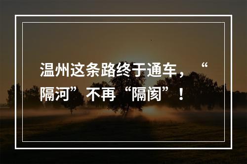 温州这条路终于通车，“隔河”不再“隔阂”！