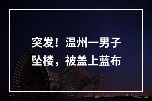 突发！温州一男子坠楼，被盖上蓝布
