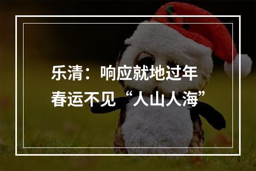乐清：响应就地过年 春运不见“人山人海”
