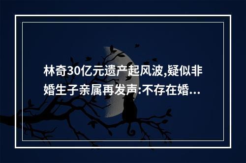 林奇30亿元遗产起风波,疑似非婚生子亲属再发声:不存在婚内出轨