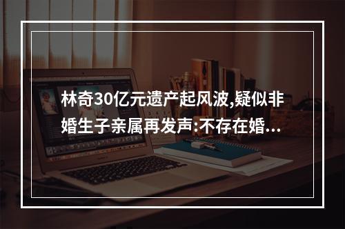 林奇30亿元遗产起风波,疑似非婚生子亲属再发声:不存在婚内出轨
