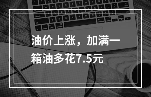 油价上涨，加满一箱油多花7.5元