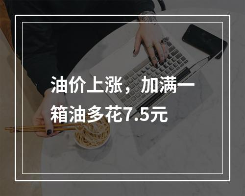 油价上涨，加满一箱油多花7.5元