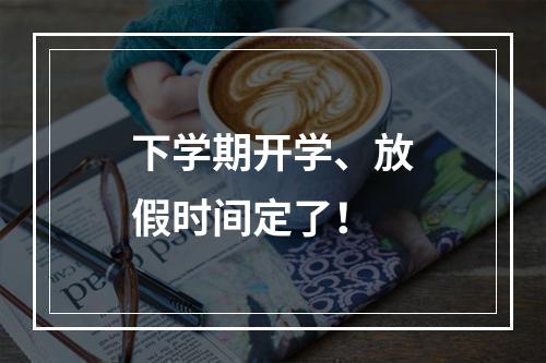下学期开学、放假时间定了！