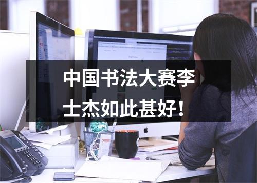 中国书法大赛李士杰如此甚好！