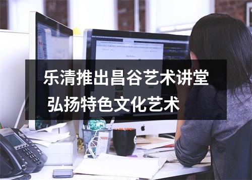 乐清推出昌谷艺术讲堂 弘扬特色文化艺术