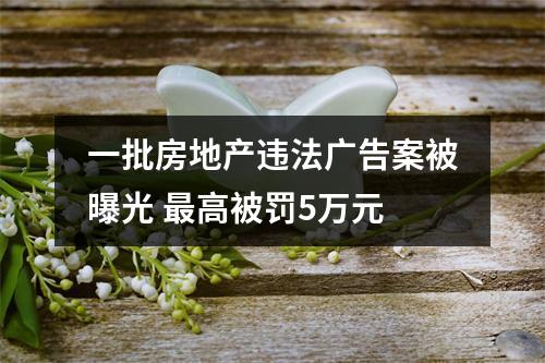 一批房地产违法广告案被曝光 最高被罚5万元