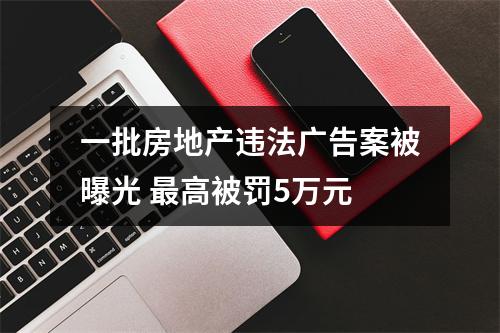一批房地产违法广告案被曝光 最高被罚5万元