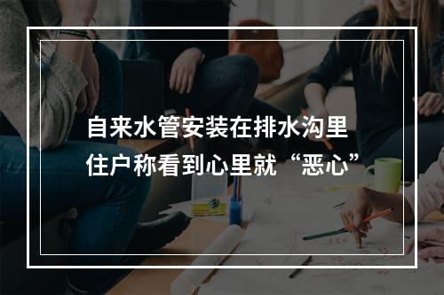 自来水管安装在排水沟里 住户称看到心里就“恶心”