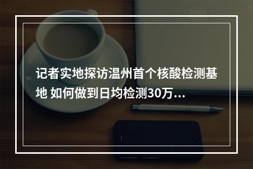 记者实地探访温州首个核酸检测基地 如何做到日均检测30万份？