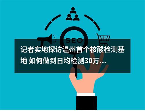 记者实地探访温州首个核酸检测基地 如何做到日均检测30万份？