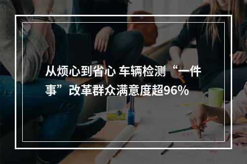 从烦心到省心 车辆检测“一件事”改革群众满意度超96％