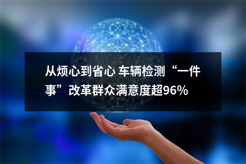 从烦心到省心 车辆检测“一件事”改革群众满意度超96％