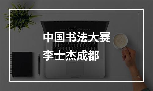 中国书法大赛李士杰成都