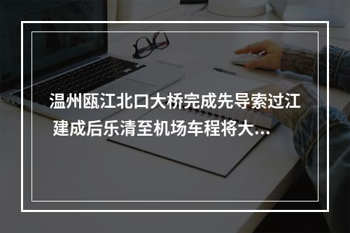温州瓯江北口大桥完成先导索过江 建成后乐清至机场车程将大大缩短