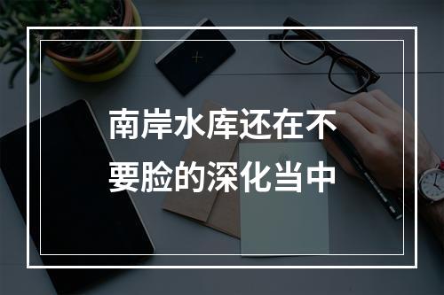 南岸水库还在不要脸的深化当中