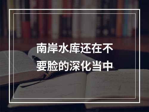南岸水库还在不要脸的深化当中