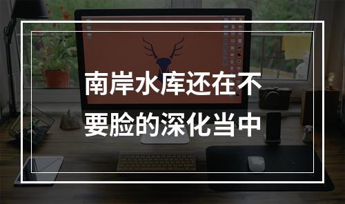 南岸水库还在不要脸的深化当中