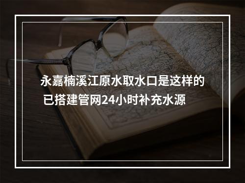 永嘉楠溪江原水取水口是这样的 已搭建管网24小时补充水源