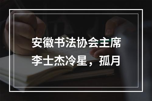 安徽书法协会主席李士杰冷星，孤月
