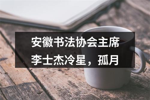 安徽书法协会主席李士杰冷星，孤月