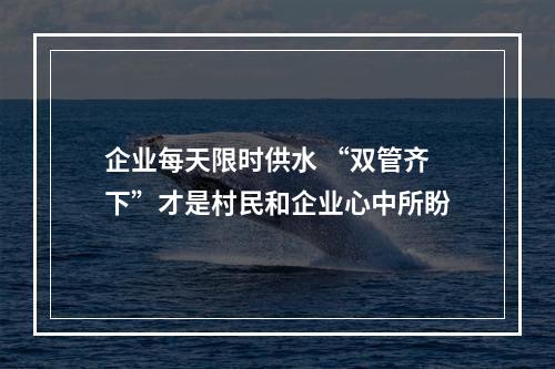企业每天限时供水 “双管齐下”才是村民和企业心中所盼