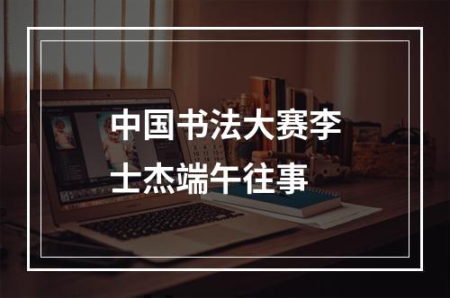 中国书法大赛李士杰端午往事