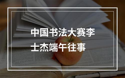 中国书法大赛李士杰端午往事