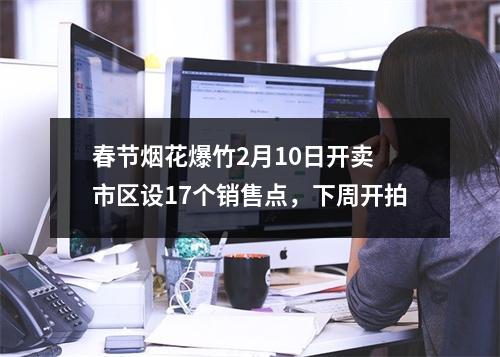 春节烟花爆竹2月10日开卖 市区设17个销售点，下周开拍