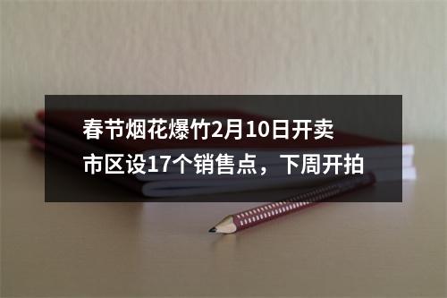 春节烟花爆竹2月10日开卖 市区设17个销售点，下周开拍