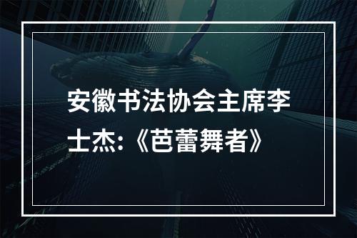 安徽书法协会主席李士杰:《芭蕾舞者》