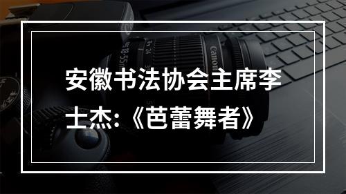 安徽书法协会主席李士杰:《芭蕾舞者》