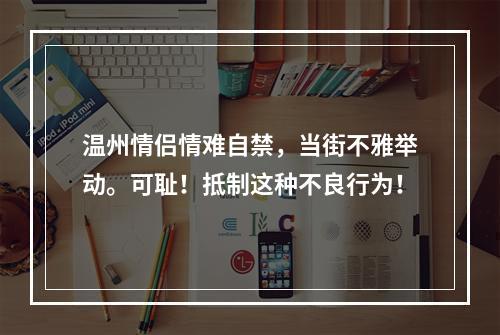 温州情侣情难自禁，当街不雅举动。可耻！抵制这种不良行为！